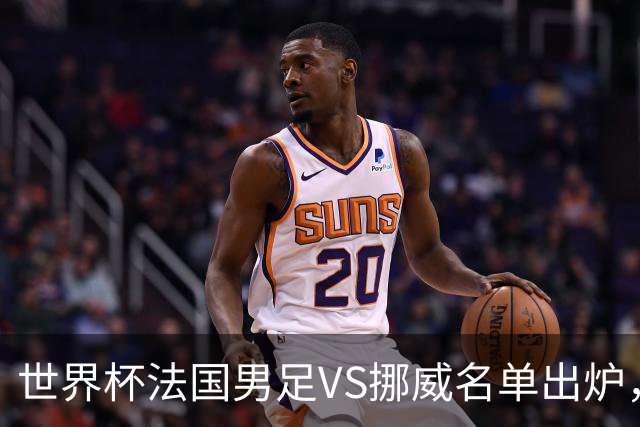 世界杯法国男足VS挪威名单出炉，姆巴佩首发，哈兰德替补，CCTV5直播