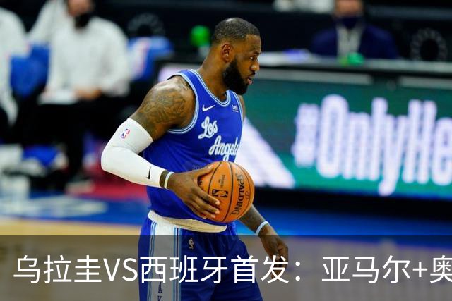 乌拉圭VS西班牙首发：亚马尔+奥亚萨瓦尔 巴尔韦德出战