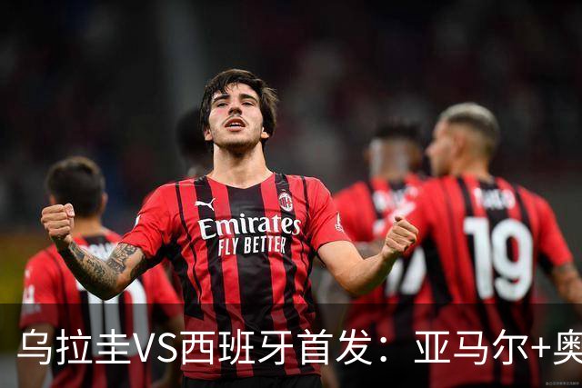 乌拉圭VS西班牙首发：亚马尔+奥亚萨瓦尔 巴尔韦德出战