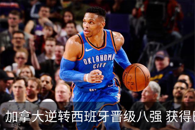 加拿大逆转西班牙晋级八强 获得巴黎奥运资格
