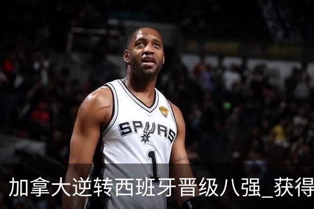 加拿大逆转西班牙晋级八强 获得巴黎奥运资格
