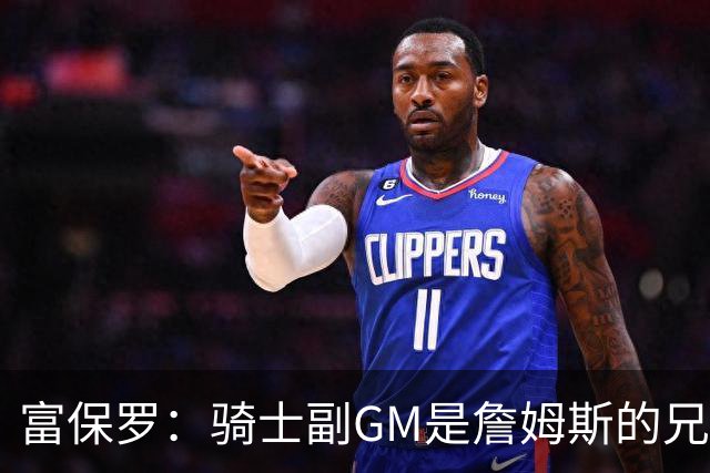 富保罗：骑士副GM是詹姆斯的兄弟极为关键 不利之处在于没了加兰