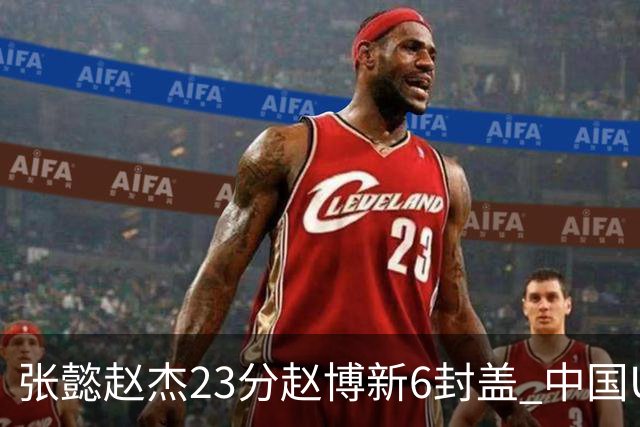 张懿赵杰23分赵博新6封盖 中国U17男篮世界杯开门红