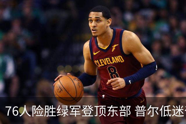 76人险胜绿军登顶东部 普尔低迷奇才力克黄蜂